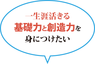 一生涯活きる基礎力と創造力を身につけたい